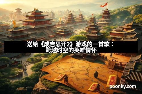 送给《成吉思汗2》游戏的一首歌：跨越时空的英雄情怀